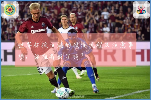 世界杯投注站的投注流程及注意事项，你准备好了吗？