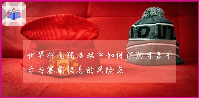 世界杯竞猜活动中如何识别可靠平台与赛前信息的风险点