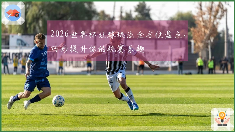 2026世界杯让球玩法全方位盘点，巧妙提升你的观赛乐趣