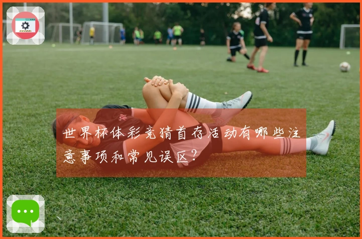 世界杯体彩竞猜首存活动有哪些注意事项和常见误区？