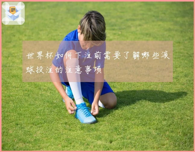 世界杯如何下注前需要了解哪些滚球投注的注意事项